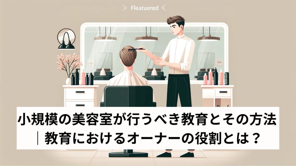 小規模の美容室が行うべき教育とその方法｜教育におけるオーナーの役割とは？