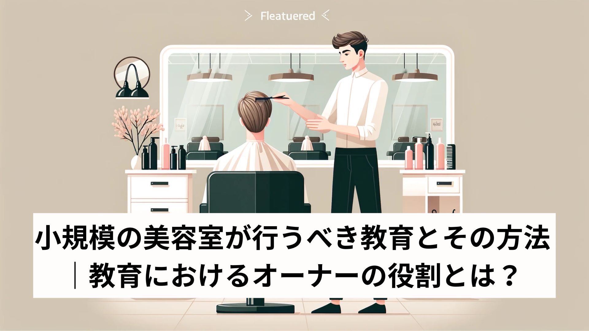 小規模の美容室が行うべき教育とその方法｜教育におけるオーナーの役割とは？